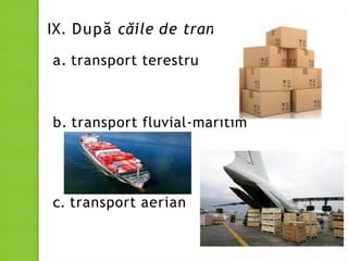 IX. După căile de transport:
a. transport terestru
b. transport fluvial-maritim
c. transport aerian
 