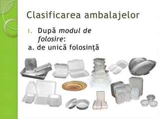Clasificarea ambalajelor
I. După modul de
folosire:
a. de unică folosință
 