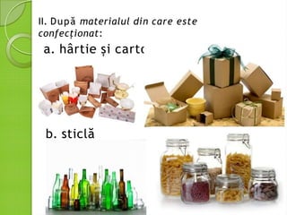II. După materialul din care este
confecționat:
a. hârtie și carton
b. sticlă
 
