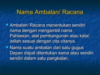 Nama Ambalan/ RacanaNama Ambalan/ Racana
 Ambalan/ Racana menentukan sendiriAmbalan/ Racana menentukan sendiri
nama dengan mengambil namanama dengan mengambil nama
Pahlawan, alat pembangunan atau kata/Pahlawan, alat pembangunan atau kata/
istilah sesuai dengan cita citanya.istilah sesuai dengan cita citanya.
 Nama suatu ambalan dari satu gugusNama suatu ambalan dari satu gugus
Depan dapat ditentukan sama atau sendiriDepan dapat ditentukan sama atau sendiri
sendiri dalam satu pangkalan.sendiri dalam satu pangkalan.
 