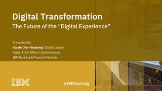 #IBMbanking
Presented By
Kwafo Ofori-Boateng | Global Leader
Digital Front Office Transformation
IBM Banking & Financial Markets
Digital Transformation
The Future of the “Digital Experience”
 
