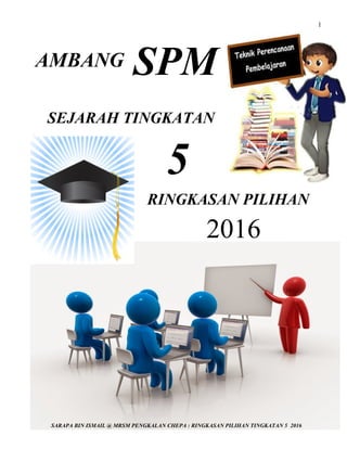 1
SARAPA BIN ISMAIL @ MRSM PENGKALAN CHEPA : RINGKASAN PILIHAN TINGKATAN 5 2016
AMBANG SPM
SEJARAH TINGKATAN
RINGKASAN PIL...