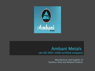 Ambani Metals
(An ISO 9001:2008 certified company)

              Manufacturer and Supplier of
       Stainless Steel and Related Products
 