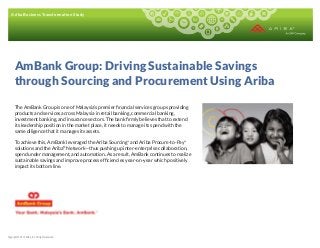 Ariba Business Transformation Study

AmBank Group: Driving Sustainable Savings
through Sourcing and Procurement Using Ariba
The AmBank Group is one of Malaysia’s premier ﬁnancial services groups providing
products and services across Malaysia in retail banking, commercial banking,
investment banking, and insurance sectors. The bank ﬁrmly believes that to extend
its leadership position in the market place, it needs to manage its spend with the
same diligence that it manages its assets.
To achieve this, AmBank leveraged the Ariba Sourcing™ and Ariba Procure-to-Pay™
solutions and the Ariba® Network—thus pushing up inter-enterprise collaboration,
spend under management, and automation. As a result, AmBank continues to realize
sustainable savings and improve process efﬁciencies year-on-year which positively
impact its bottom line.

Copyright © 2013 Ariba, Inc. All rights reserved.

 