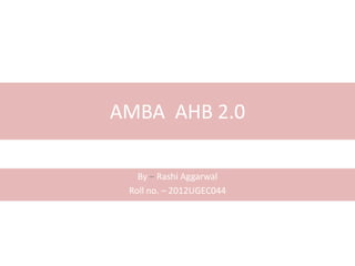 AMBA AHB 2.0
By – Rashi Aggarwal
Roll no. – 2012UGEC044
 