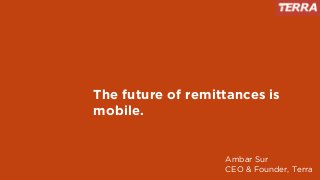 The future of remittances is
mobile.
Ambar Sur
CEO & Founder, Terra
 