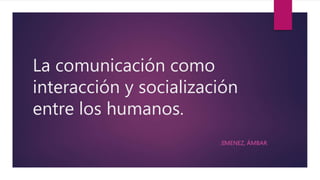 La comunicación como
interacción y socialización
entre los humanos.
JIMENEZ, ÁMBAR
 