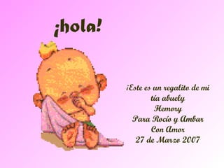 ¡hola! ¡ Este es un regalito de mi tía abuely Hemory Para Rocío y Ambar Con Amor 27 de Marzo 2007 
