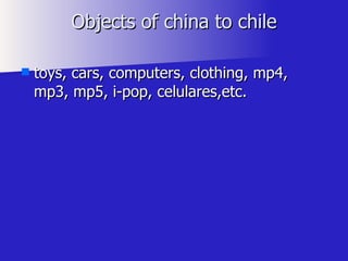 Objects of china to chile toys, cars, computers, clothing, mp4, mp3, mp5, i-pop, celulares,etc. 