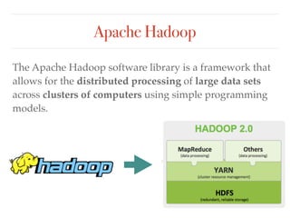 Apache Hadoop
The Apache Hadoop software library is a framework that
allows for the distributed processing of large data sets
across clusters of computers using simple programming
models.
 