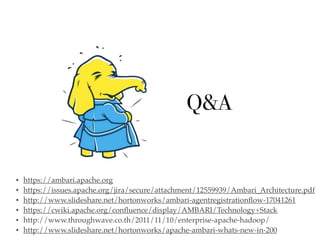 Q&A
• https://ambari.apache.org
• https://issues.apache.org/jira/secure/attachment/12559939/Ambari_Architecture.pdf
• http://www.slideshare.net/hortonworks/ambari-agentregistrationﬂow-17041261
• https://cwiki.apache.org/conﬂuence/display/AMBARI/Technology+Stack
• http://www.throughwave.co.th/2011/11/10/enterprise-apache-hadoop/
• http://www.slideshare.net/hortonworks/apache-ambari-whats-new-in-200
 