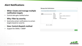 9 © Hortonworks Inc. 2011 – 2016. All Rights Reserved
Alert Notifications
• What: Create and manage multiple
notification targets
• Control who gets notified when
• Why: Filter by severity
• Send only certain notifications to certain
targets based on severity
• How: Control dispatch method
• Support for EMAIL + SNMP
 