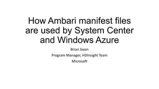 How Ambari manifest files
are used by System Center
and Windows Azure
Brian Swan
Program Manager, HDInsight Team
Microsoft
 