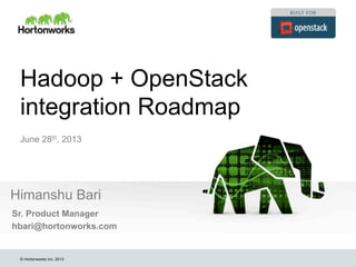 © Hortonworks Inc. 2013
Hadoop + OpenStack
integration Roadmap
Himanshu Bari
June 28th, 2013
Sr. Product Manager
hbari@hortonworks.com
 
