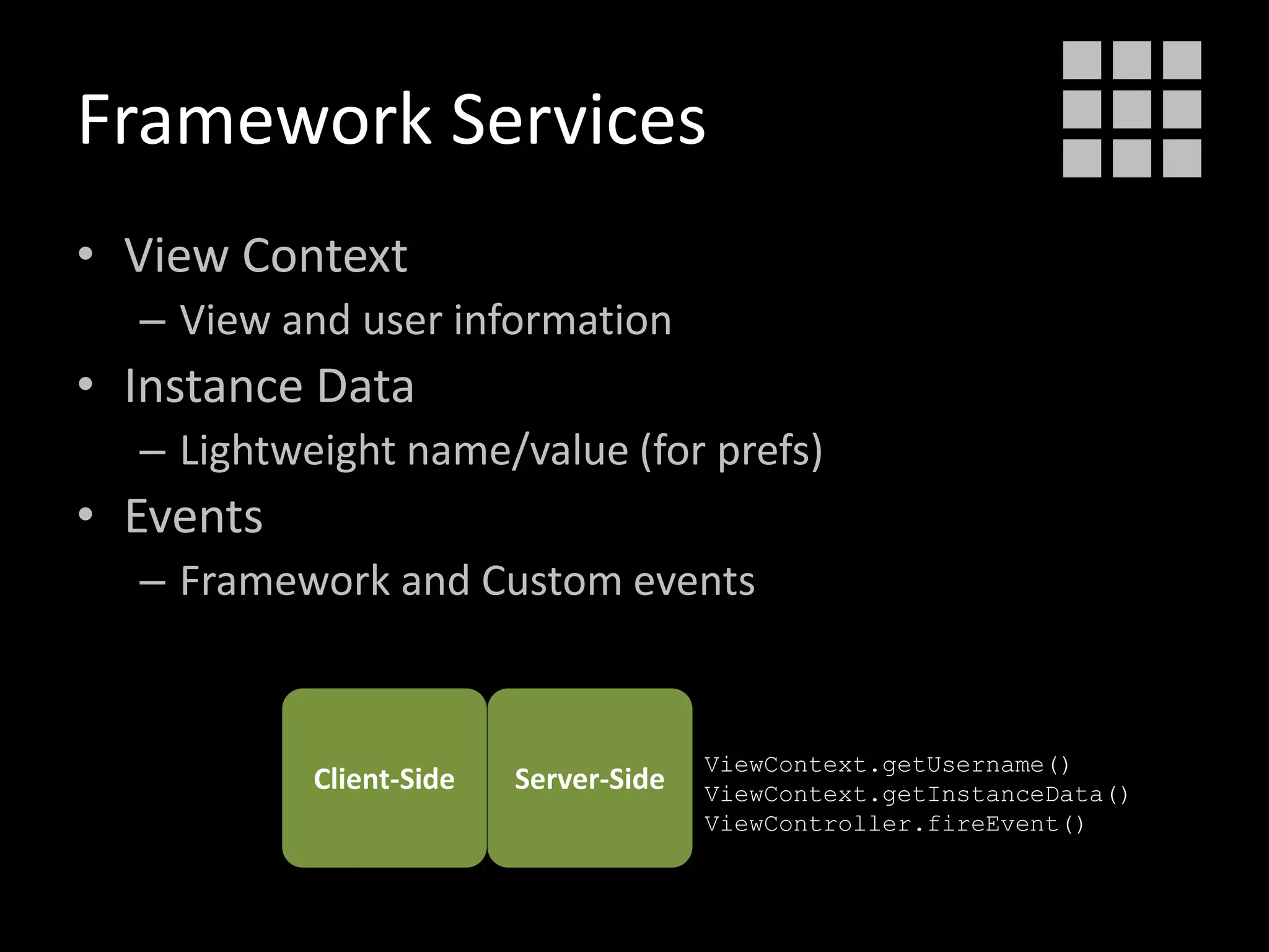 • View Context
– View and user information
• Instance Data
– Lightweight name/value (for prefs)
• Events
– Framework and Custom events
Framework Services
Client-Side Server-Side
ViewContext.getUsername()
ViewContext.getInstanceData()
ViewController.fireEvent()
 