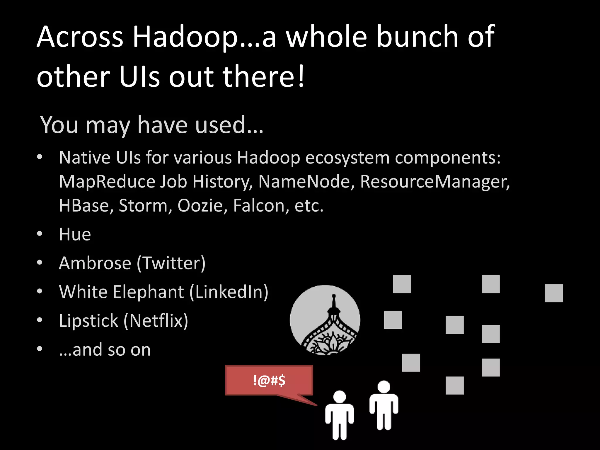 Across Hadoop…a whole bunch of
other UIs out there!
You may have used…
• Native UIs for various Hadoop ecosystem components:
MapReduce Job History, NameNode, ResourceManager,
HBase, Storm, Oozie, Falcon, etc.
• Hue
• Ambrose (Twitter)
• White Elephant (LinkedIn)
• Lipstick (Netflix)
• …and so on
!@#$
 