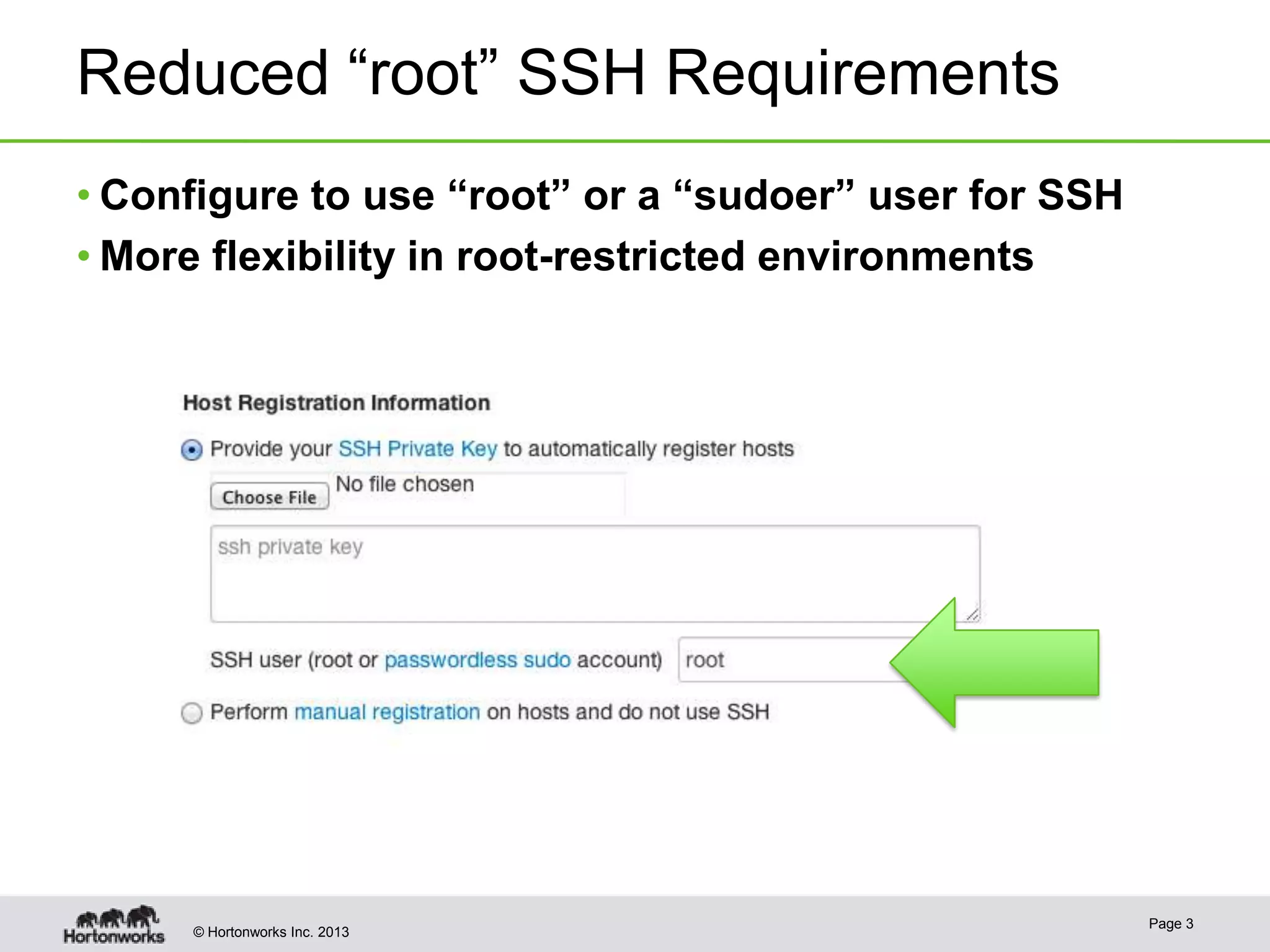 © Hortonworks Inc. 2013
Reduced “root” SSH Requirements
• Configure to use “root” or a “sudoer” user for SSH
• More flexibility in root-restricted environments
Page 3
 