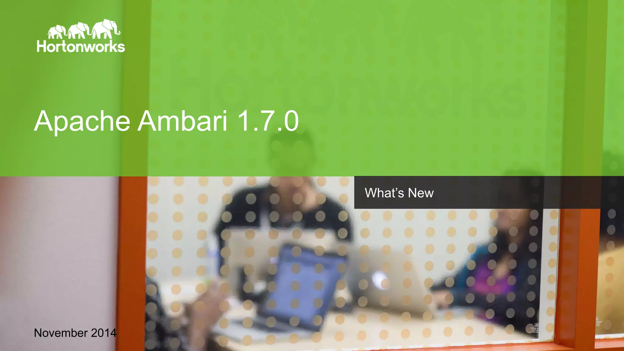 Apache Ambari 1.7.0 
November 2014 
Page 1 © Hortonworks Inc. 2011 – 2014. All Rights Reserved 
What’s New 
 