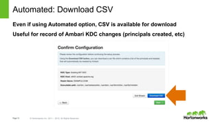 Page12 © Hortonworks Inc. 2011 – 2015. All Rights Reserved
Automated: Download CSV
Even if using Automated option, CSV is available for download
Useful for record of Ambari KDC changes (principals created, etc)
 