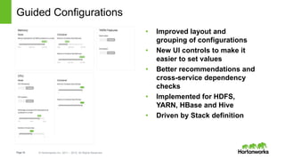 Page16 © Hortonworks Inc. 2011 – 2015. All Rights Reserved
Guided Configurations
• Improved layout and
grouping of configurations
• New UI controls to make it
easier to set values
• Better recommendations and
cross-service dependency
checks
• Implemented for HDFS,
YARN, HBase and Hive
• Driven by Stack definition
 