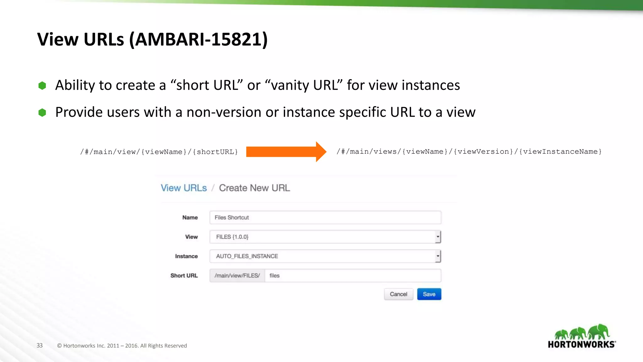 33 © Hortonworks Inc. 2011 – 2016. All Rights Reserved
View URLs (AMBARI-15821)
 Ability to create a “short URL” or “vanity URL” for view instances
 Provide users with a non-version or instance specific URL to a view
/#/main/views/{viewName}/{viewVersion}/{viewInstanceName}/#/main/view/{viewName}/{shortURL}
 