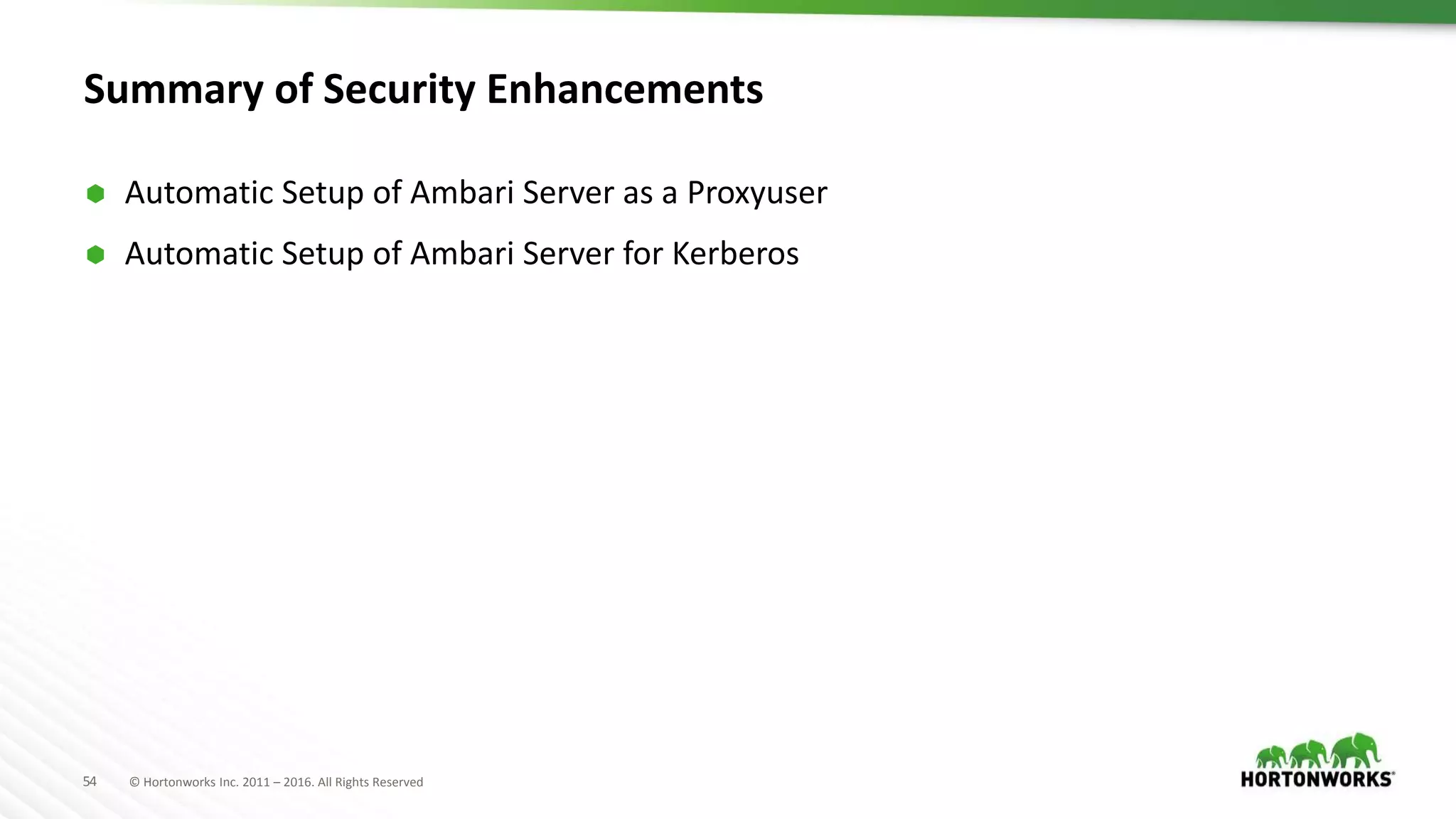 54 © Hortonworks Inc. 2011 – 2016. All Rights Reserved
Summary of Security Enhancements
 Automatic Setup of Ambari Server as a Proxyuser
 Automatic Setup of Ambari Server for Kerberos
 