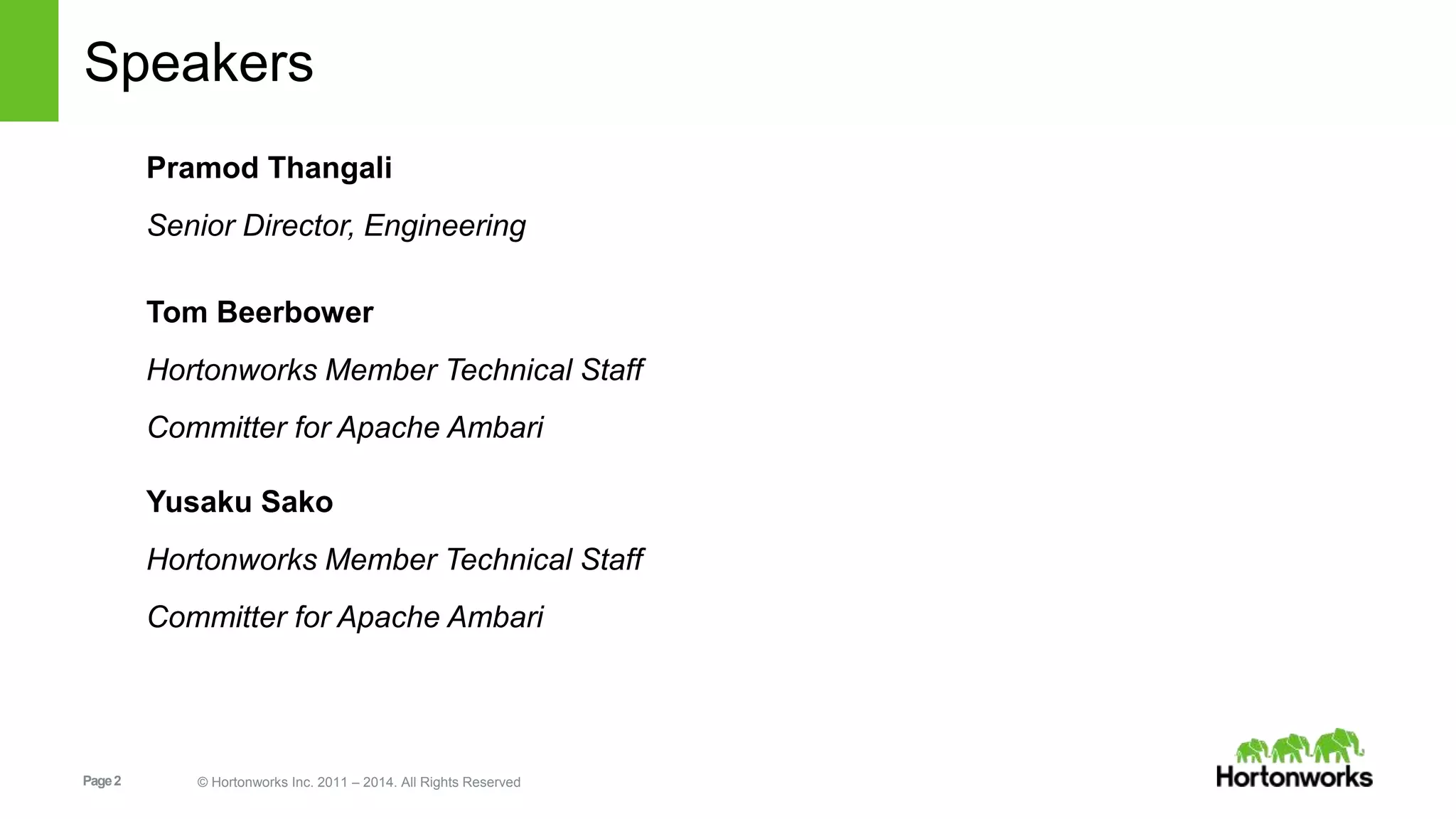 Speakers 
Pramod Thangali 
Senior Director, Engineering 
Tom Beerbower 
Hortonworks Member Technical Staff 
Committer for Apache Ambari 
Yusaku Sako 
Hortonworks Member Technical Staff 
Committer for Apache Ambari 
Page 2 © Hortonworks Inc. 2011 – 2014. All Rights Reserved 
 