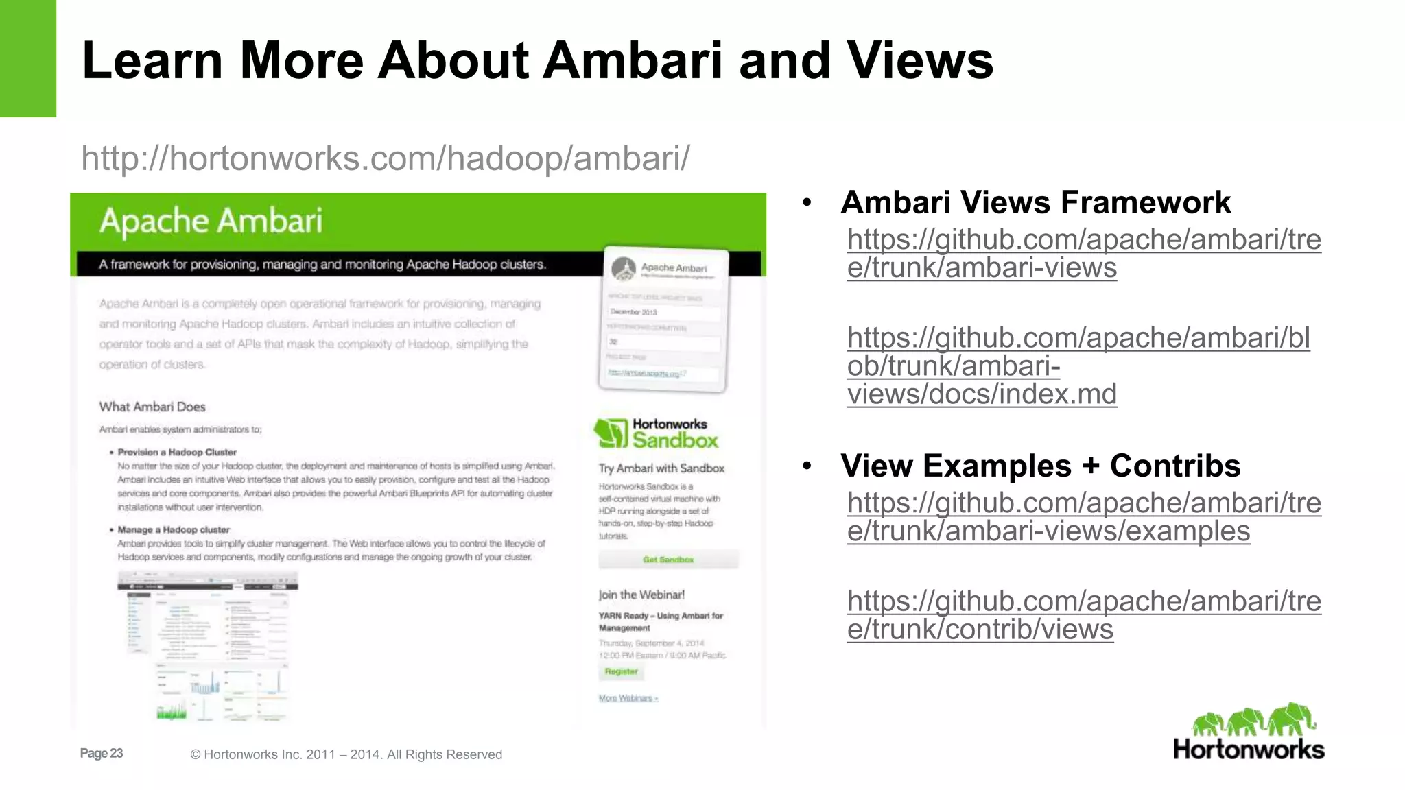 Learn More About Ambari and Views 
http://hortonworks.com/hadoop/ambari/ 
Page 23 © Hortonworks Inc. 2011 – 2014. All Rights Reserved 
• Ambari Views Framework 
https://github.com/apache/ambari/tre 
e/trunk/ambari-views 
https://github.com/apache/ambari/bl 
ob/trunk/ambari-views/ 
docs/index.md 
• View Examples + Contribs 
https://github.com/apache/ambari/tre 
e/trunk/ambari-views/examples 
https://github.com/apache/ambari/tre 
e/trunk/contrib/views 
 
