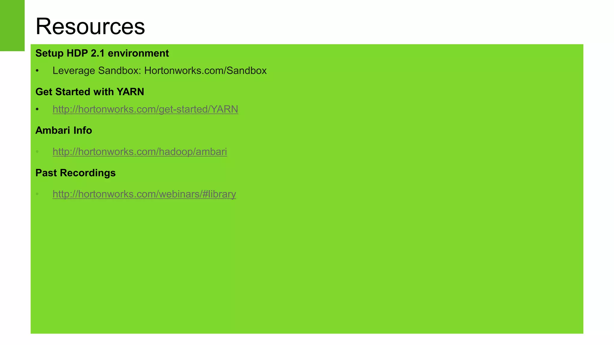 Resources 
Setup HDP 2.1 environment 
• Leverage Sandbox: Hortonworks.com/Sandbox 
Get Started with YARN 
• http://hortonworks.com/get-started/YARN 
Ambari Info 
• http://hortonworks.com/hadoop/ambari 
Past Recordings 
• http://hortonworks.com/webinars/#library 
Page 27 © Hortonworks Inc. 2011 – 2014. All Rights Reserved 
 