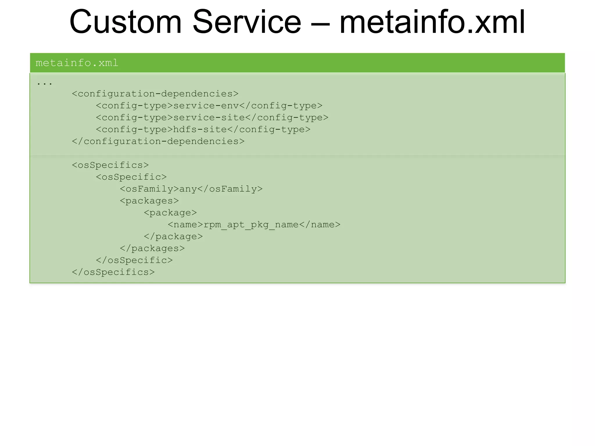 Custom Service – metainfo.xml
...
<configuration-dependencies>
<config-type>service-env</config-type>
<config-type>service-site</config-type>
<config-type>hdfs-site</config-type>
</configuration-dependencies>
<osSpecifics>
<osSpecific>
<osFamily>any</osFamily>
<packages>
<package>
<name>rpm_apt_pkg_name</name>
</package>
</packages>
</osSpecific>
</osSpecifics>
metainfo.xml
 