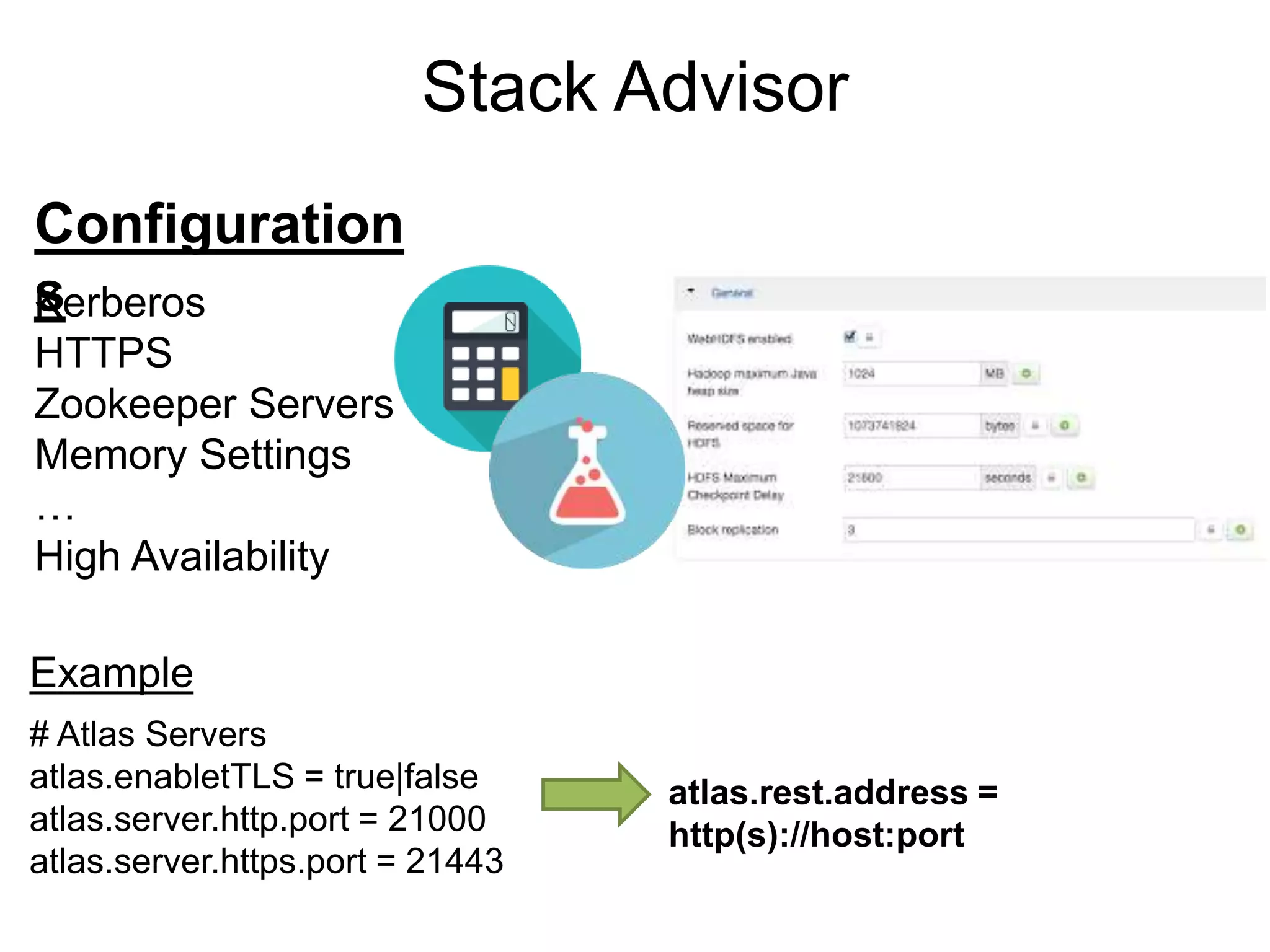 Stack Advisor
Kerberos
HTTPS
Zookeeper Servers
Memory Settings
…
High Availability
atlas.rest.address =
http(s)://host:port
# Atlas Servers
atlas.enabletTLS = true|false
atlas.server.http.port = 21000
atlas.server.https.port = 21443
Example
Configuration
s
 