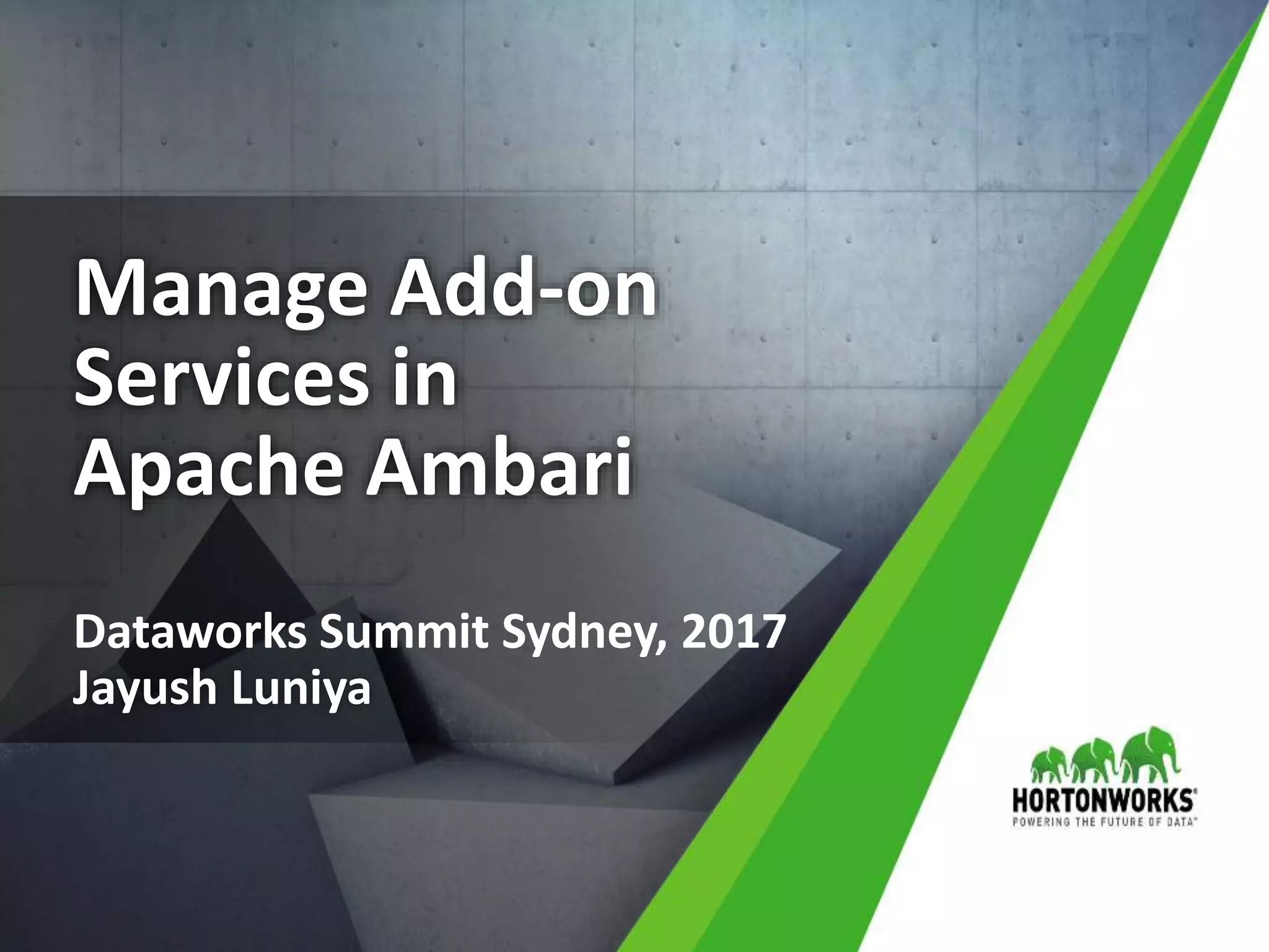 1 © Hortonworks Inc. 2011 – 2016. All Rights Reserved
Manage Add-on
Services in
Apache Ambari
Jayush Luniya
Dataworks Summit Sydney, 2017
 