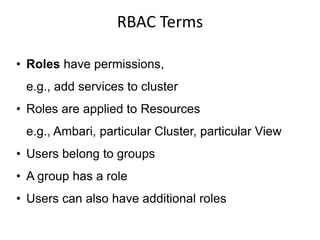 RBAC Terms
• Roles have permissions,
e.g., add services to cluster
• Roles are applied to Resources
e.g., Ambari, particular Cluster, particular View
• Users belong to groups
• A group has a role
• Users can also have additional roles
 
