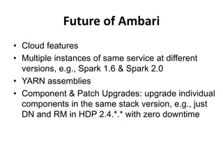 Future of Ambari
• Cloud features
• Multiple instances of same service at different
versions, e.g., Spark 1.6 & Spark 2.0
• YARN assemblies
• Component & Patch Upgrades: upgrade individual
components in the same stack version, e.g., just
DN and RM in HDP 2.4.*.* with zero downtime
 