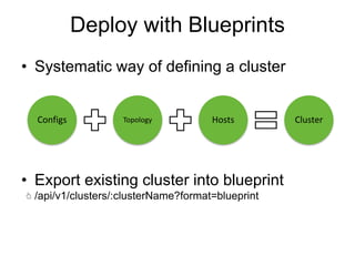 Deploy with Blueprints
• Systematic way of defining a cluster
• Export existing cluster into blueprint
/api/v1/clusters/:clusterName?format=blueprint
Configs Topology Hosts Cluster
 
