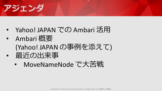 Copyright  (C)  2016  Yahoo  Japan  Corporation.  All  Rights  Reserved.  無断引⽤用・転載禁⽌止
アジェンダ
• Yahoo!	
  JAPAN	
  での Ambari 活⽤用
• Ambari 概要
(Yahoo!	
  JAPAN	
  の事例例を添えて)
• 最近の出来事
• MoveNameNode で⼤大苦戦
 