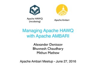 Managing Apache HAWQ
with Apache AMBARI
Apache Ambari Meetup - June 27, 2016
Alexander Denissov
Bhuvnesh Chaudhary
Mithun Mathew
Apache HAWQ
(incubating)
Apache Ambari
 