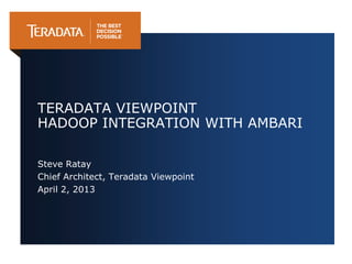 TERADATA VIEWPOINT
HADOOP INTEGRATION WITH AMBARI

Steve Ratay
Chief Architect, Teradata Viewpoint
April 2, 2013
 