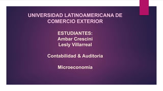 UNIVERSIDAD LATINOAMERICANA DE
COMERCIO EXTERIOR
ESTUDIANTES:
Ambar Crescini
Lesly Villarreal
Contabilidad & Auditoria
Microeconomía
 