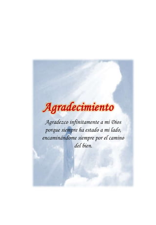 Agradecimiento
Agradezco infinitamente a mi Dios
porque siempre ha estado a mi lado,
encaminándome siempre por el camino
del bien.
 