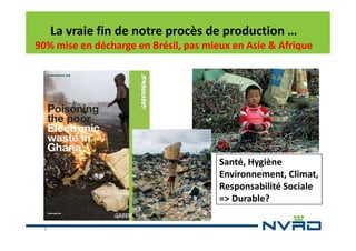 La vraie fin de notre procès de production …
90% mise en décharge en Brésil, pas mieux en Asie & Afrique

Santé, Hygiène
Environnement, Climat,
Responsabilité Sociale
=> Durable?
9

 