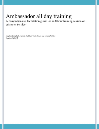 Ambassador all day training
A comprehensive facilitation guide for an 8 hour training session on
customer service
Meghan Campbell, Hannah Kelliher, Chris Jones, and Lenora Willis
Helping Skills II
 