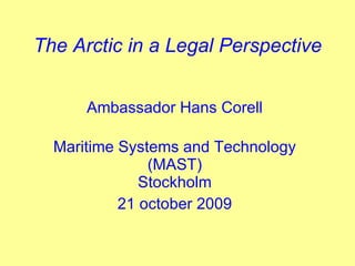 The Arctic in a Legal Perspective Ambassador Hans Corell Maritime Systems and Technology (MAST) Stockholm 21 october 2009 