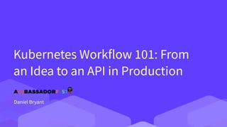 Kubernetes Workflow 101: From
an Idea to an API in Production
Daniel Bryant
 