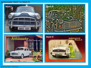 Ambassador Mark I to Mark IV
       Mark I                   Mark III




                                Mark IV




       Mark II

Mohammed Umair- 3rd sem B.com
 