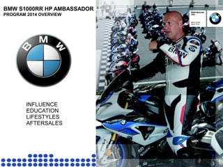BMW S1000RR HP AMBASSADOR 
PROGRAM 2014 OVERVIEW 
INFLUENCE 
EDUCATION 
LIFESTYLES 
AFTERSALES 
 