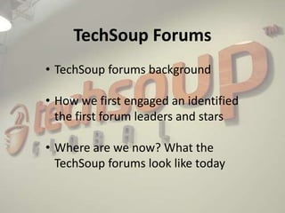 TechSoup Forums
• TechSoup forums background

• How we first engaged an identified
  the first forum leaders and stars

• Where are we now? What the
  TechSoup forums look like today
 