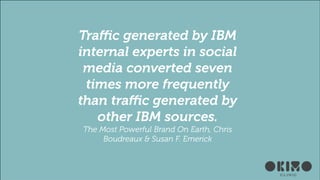 Traﬃc generated by IBM
internal experts in social
media converted seven
times more frequently
than traﬃc generated by
other IBM sources.
The Most Powerful Brand On Earth, Chris
Boudreaux & Susan F. Emerick

 