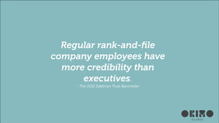 !

Regular rank-and-ﬁle
company employees have
more credibility than
executives.
- The 2012 Edelman Trust Barometer

 