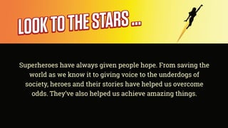 LOOKTOTHESTARS…
Superheroes have always given people hope. From saving the
world as we know it to giving voice to the unde...